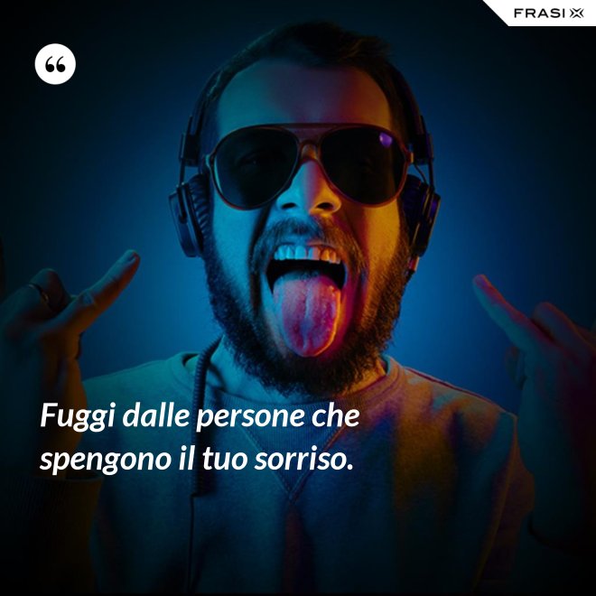Fuggi dalle persone che spengono il tuo sorriso. - Anonimo