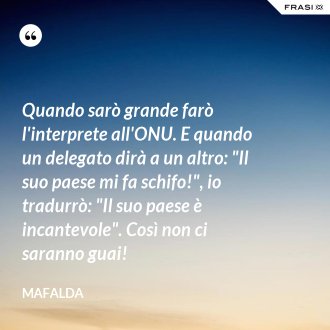 Quando sarò grande farò l'interprete all'ONU. E quando un delegato dirà a un altro: "Il suo paese mi fa schifo!", io tradurrò: "Il suo paese è incantevole". Così non ci saranno guai! - Mafalda