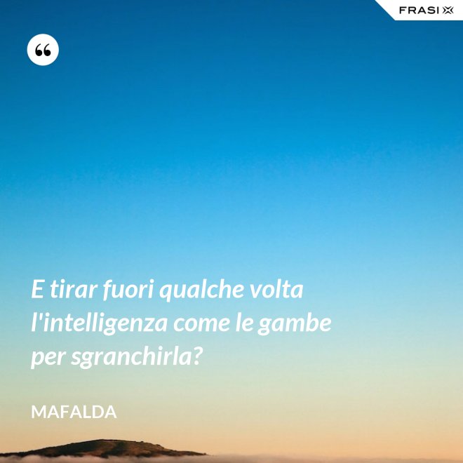 E tirar fuori qualche volta l'intelligenza come le gambe per sgranchirla? - Mafalda