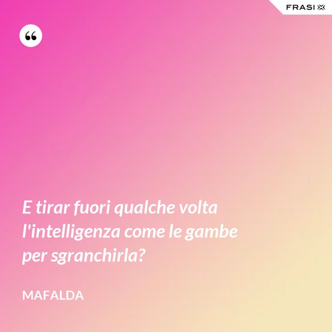 E tirar fuori qualche volta l'intelligenza come le gambe per sgranchirla? - Mafalda