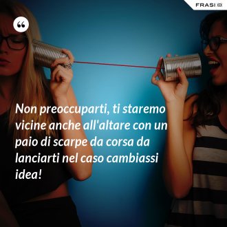 Non preoccuparti, ti staremo vicine anche all'altare con un paio di scarpe da corsa da lanciarti nel caso cambiassi idea! - Anonimo