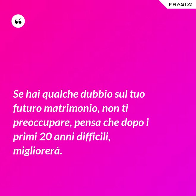Se hai qualche dubbio sul tuo futuro matrimonio, non ti preoccupare, pensa che dopo i primi 20 anni difficili, migliorerà. - Anonimo