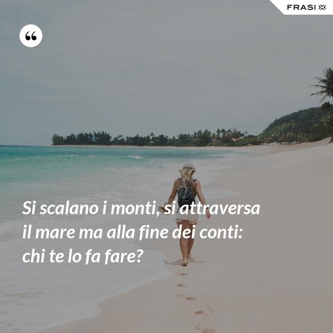 Si scalano i monti, si attraversa il mare ma alla fine dei conti: chi te lo fa fare? - Anonimo