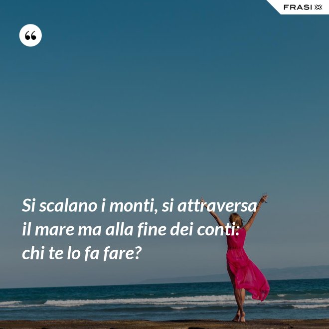 Si scalano i monti, si attraversa il mare ma alla fine dei conti: chi te lo fa fare? - Anonimo
