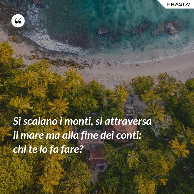 Si scalano i monti, si attraversa il mare ma alla fine dei conti: chi te lo fa fare? - Anonimo