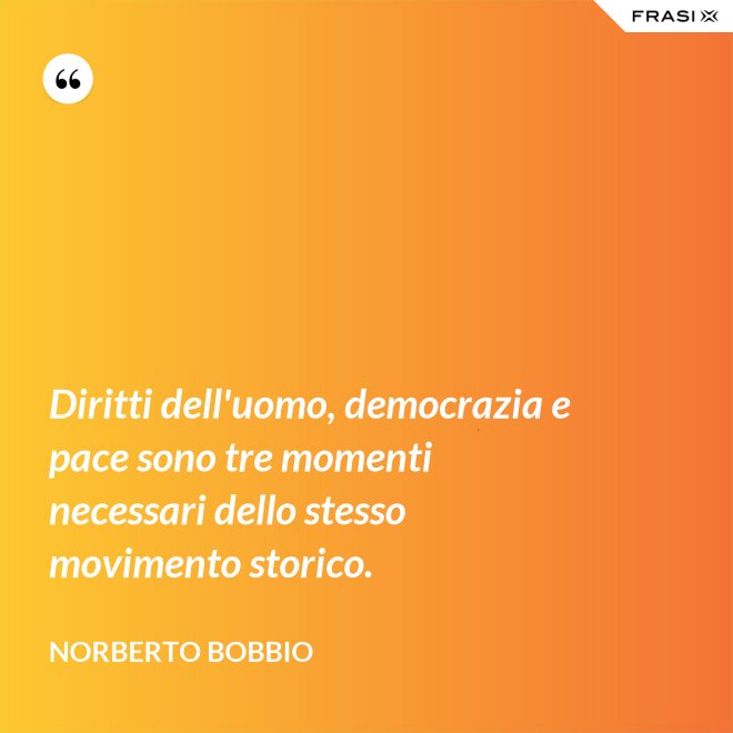Diritti dell'uomo, democrazia e pace sono tre momenti necessari dello stesso movimento storico. - Norberto Bobbio