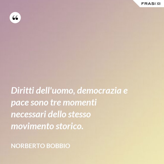Diritti dell'uomo, democrazia e pace sono tre momenti necessari dello stesso movimento storico. - Norberto Bobbio