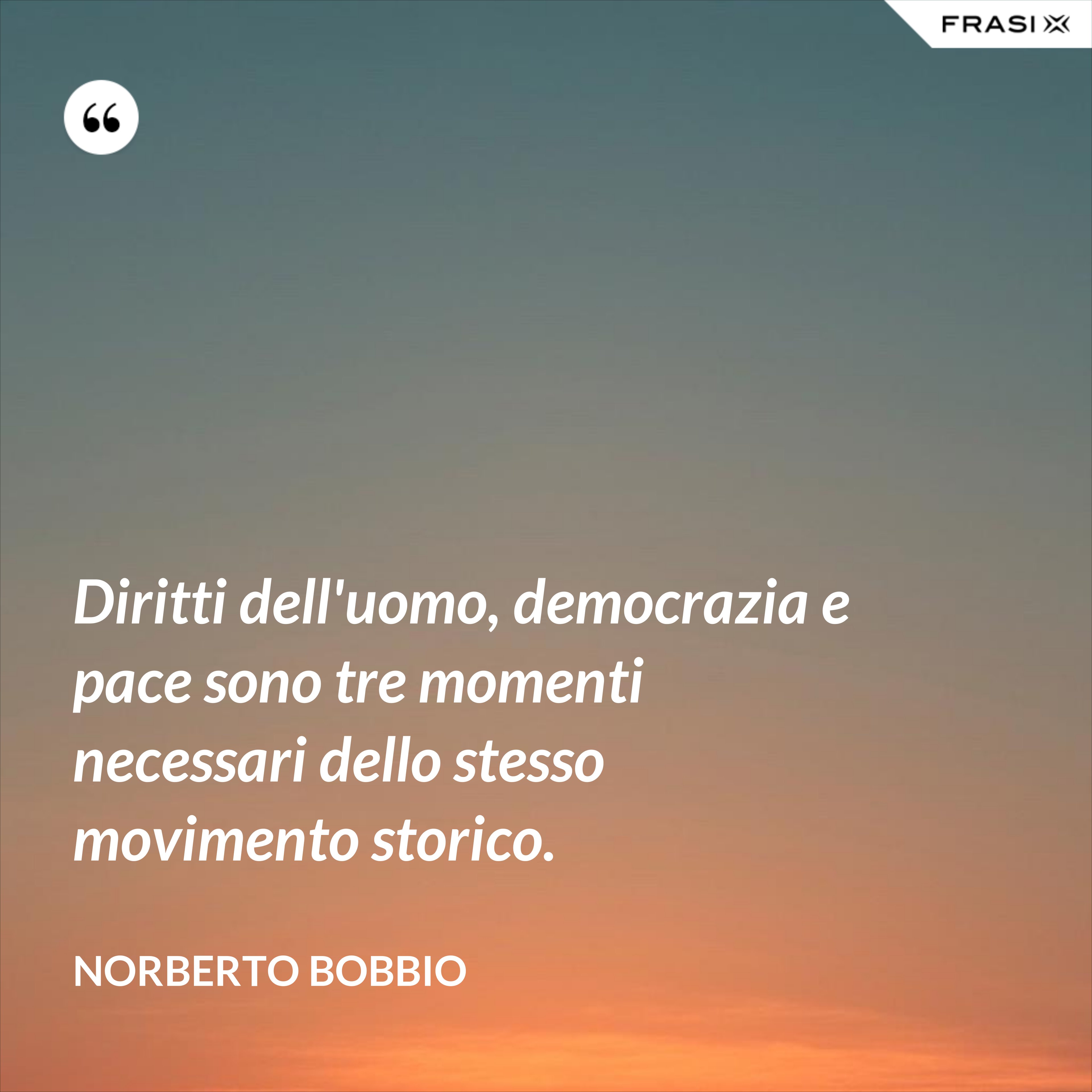 Diritti dell'uomo, democrazia e pace sono tre momenti necessari dello stesso movimento storico. - Norberto Bobbio