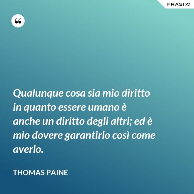 Qualunque cosa sia mio diritto in quanto essere umano è anche un diritto degli altri; ed è mio dovere garantirlo così come averlo. - Thomas Paine