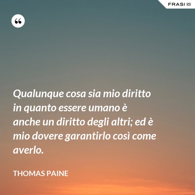 Qualunque cosa sia mio diritto in quanto essere umano è anche un diritto degli altri; ed è mio dovere garantirlo così come averlo. - Thomas Paine