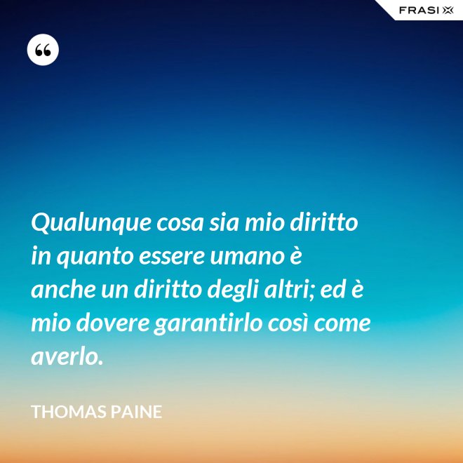 Qualunque cosa sia mio diritto in quanto essere umano è anche un diritto degli altri; ed è mio dovere garantirlo così come averlo. - Thomas Paine