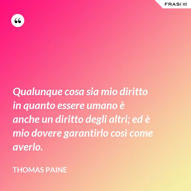 Qualunque cosa sia mio diritto in quanto essere umano è anche un diritto degli altri; ed è mio dovere garantirlo così come averlo. - Thomas Paine