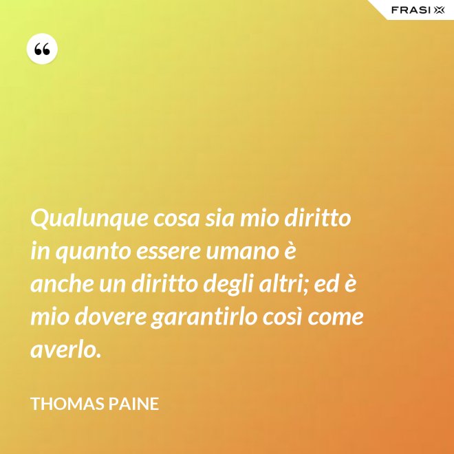 Qualunque cosa sia mio diritto in quanto essere umano è anche un diritto degli altri; ed è mio dovere garantirlo così come averlo. - Thomas Paine