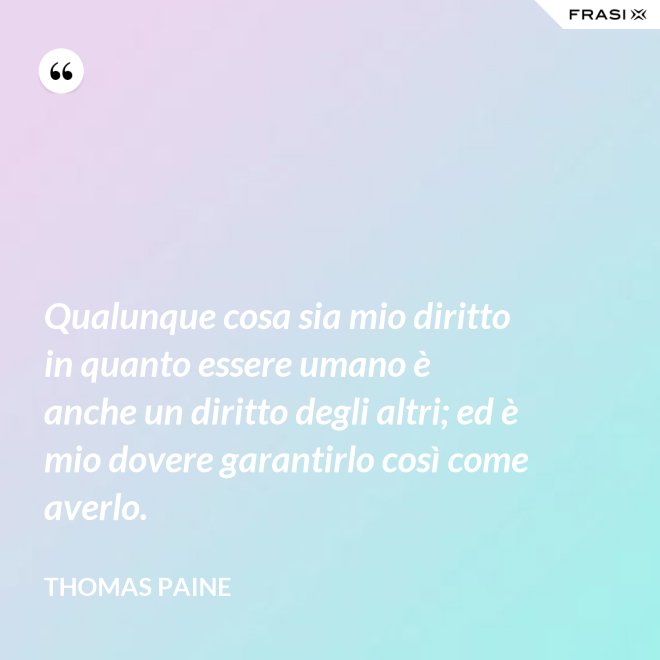 Qualunque cosa sia mio diritto in quanto essere umano è anche un diritto degli altri; ed è mio dovere garantirlo così come averlo. - Thomas Paine