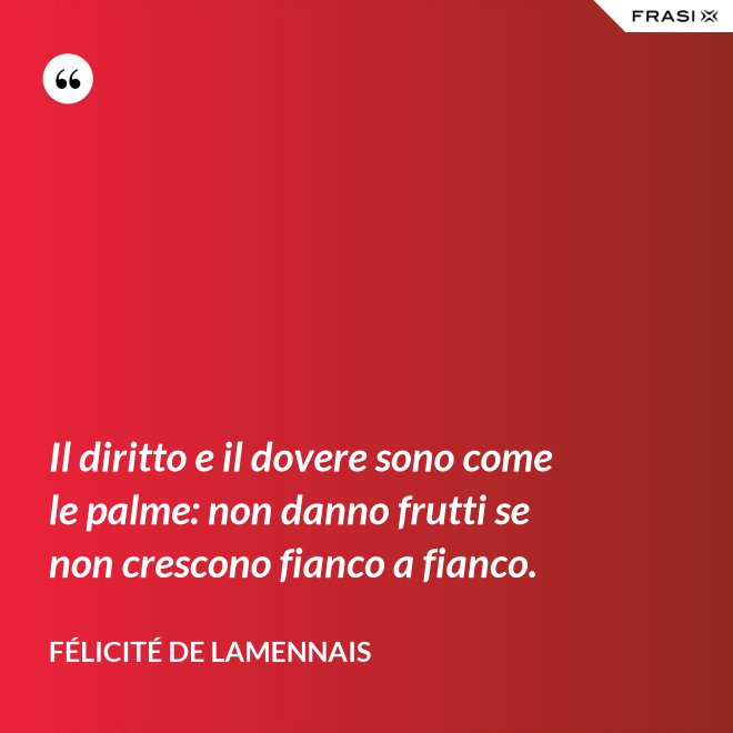 Il diritto e il dovere sono come le palme: non danno frutti se non crescono fianco a fianco. - Félicité de Lamennais