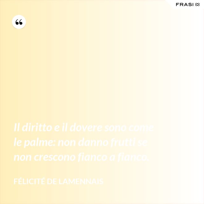 Il diritto e il dovere sono come le palme: non danno frutti se non crescono fianco a fianco. - Félicité de Lamennais