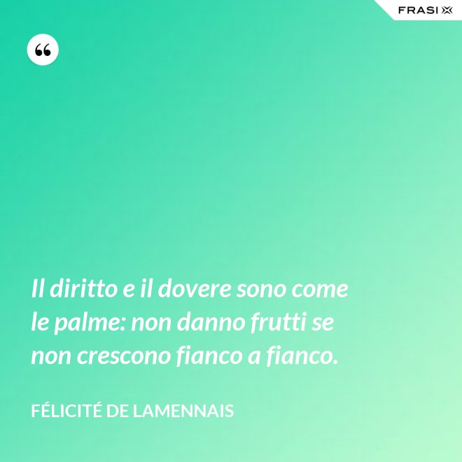 Il diritto e il dovere sono come le palme: non danno frutti se non crescono fianco a fianco. - Félicité de Lamennais