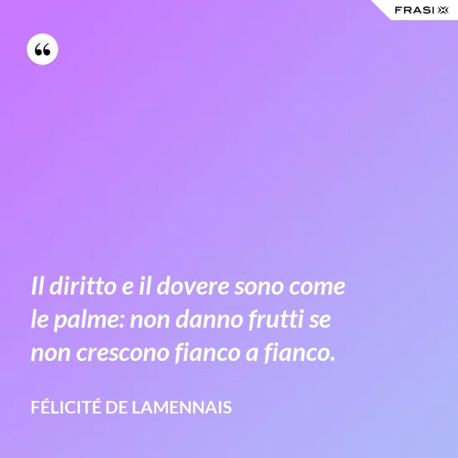 Il diritto e il dovere sono come le palme: non danno frutti se non crescono fianco a fianco. - Félicité de Lamennais