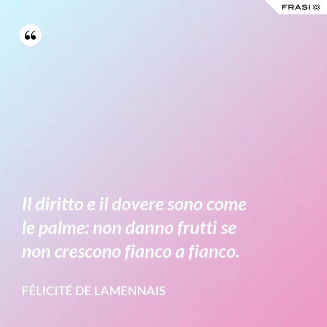 Il diritto e il dovere sono come le palme: non danno frutti se non crescono fianco a fianco. - Félicité de Lamennais