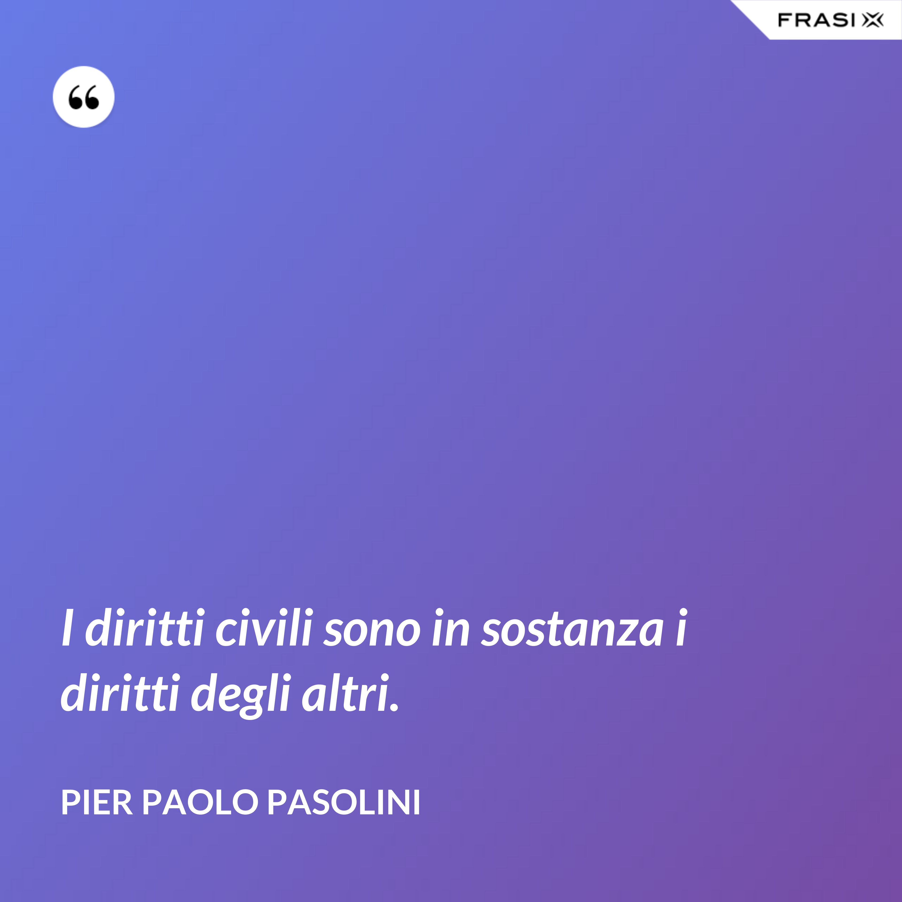 I diritti civili sono in sostanza i diritti degli altri. - Pier Paolo Pasolini