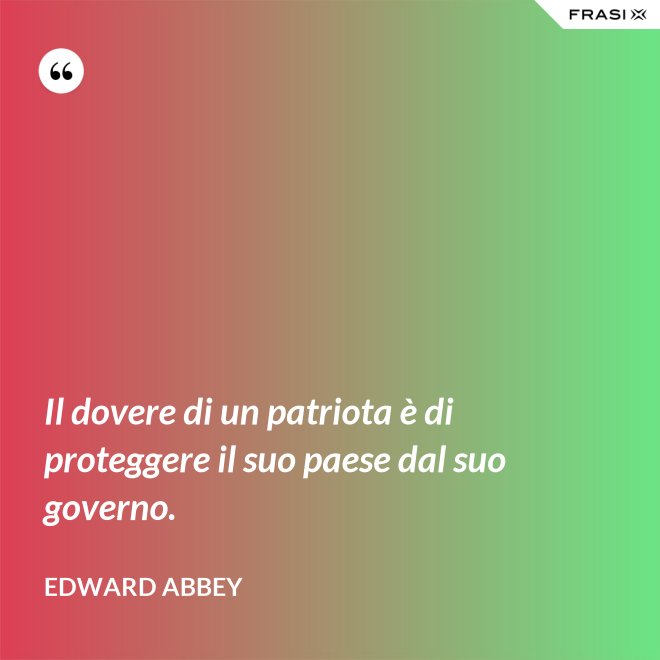 Il dovere di un patriota è di proteggere il suo paese dal suo governo. - Edward Abbey