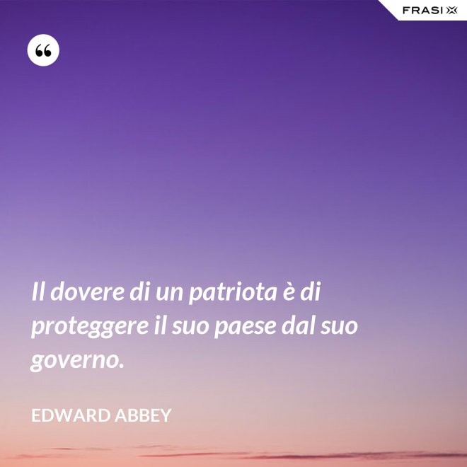 Il dovere di un patriota è di proteggere il suo paese dal suo governo. - Edward Abbey