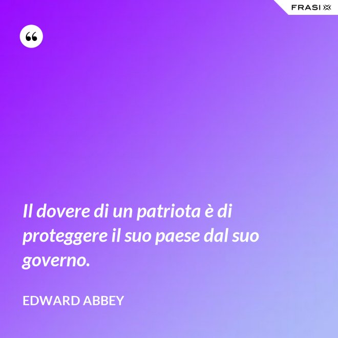 Il dovere di un patriota è di proteggere il suo paese dal suo governo. - Edward Abbey