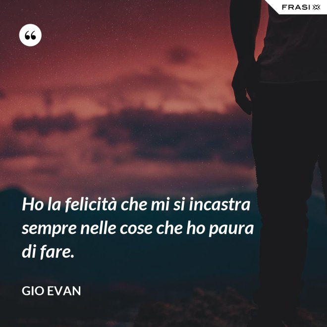 Ho la felicità che mi si incastra sempre nelle cose che ho paura di fare. - Gio Evan