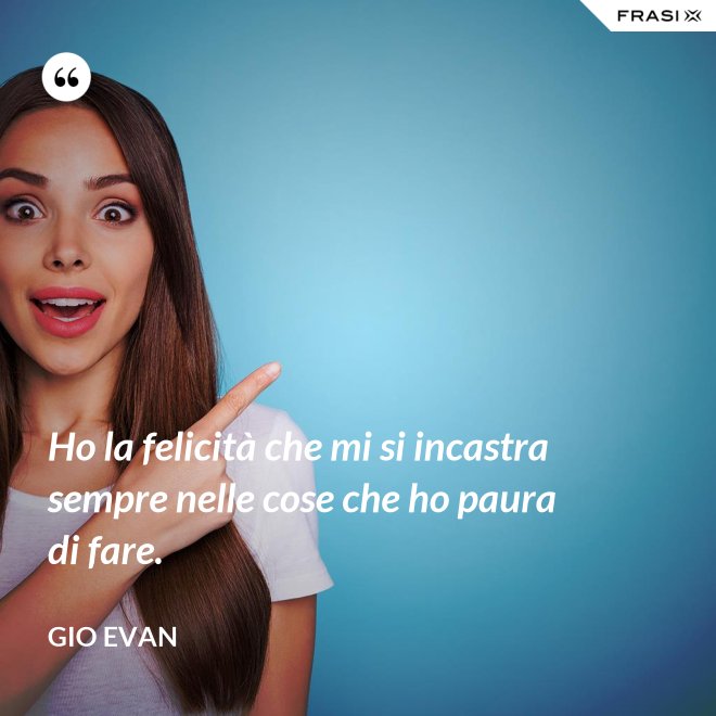 Ho la felicità che mi si incastra sempre nelle cose che ho paura di fare. - Gio Evan