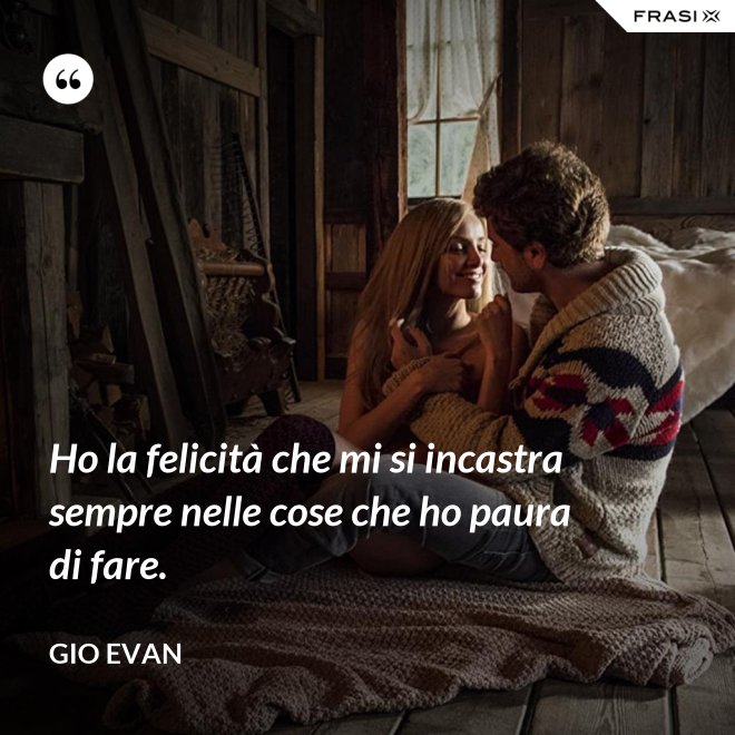 Ho la felicità che mi si incastra sempre nelle cose che ho paura di fare. - Gio Evan
