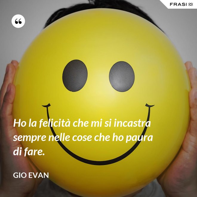 Ho la felicità che mi si incastra sempre nelle cose che ho paura di fare. - Gio Evan