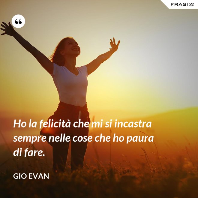 Ho la felicità che mi si incastra sempre nelle cose che ho paura di fare. - Gio Evan