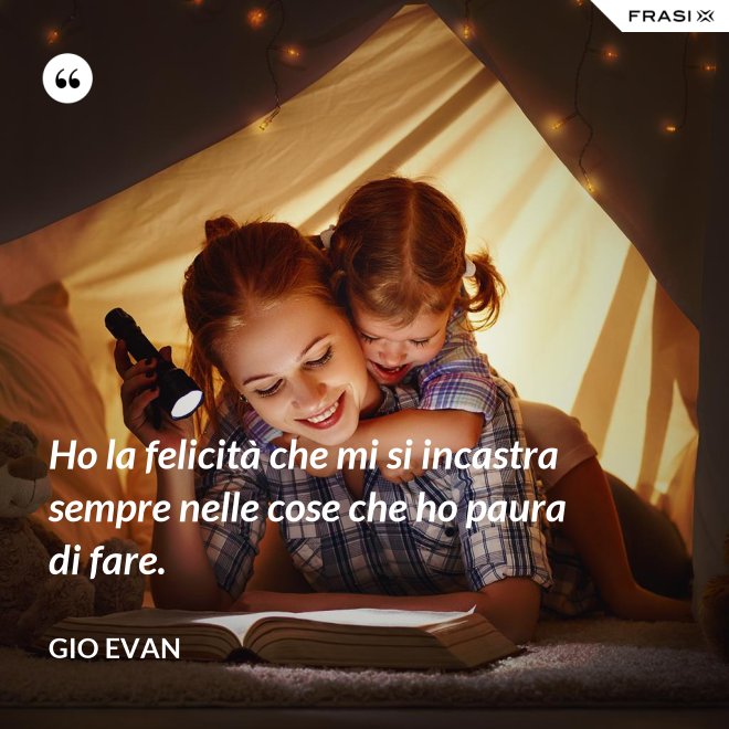 Ho la felicità che mi si incastra sempre nelle cose che ho paura di fare. - Gio Evan