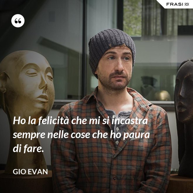 Ho la felicità che mi si incastra sempre nelle cose che ho paura di fare. - Gio Evan