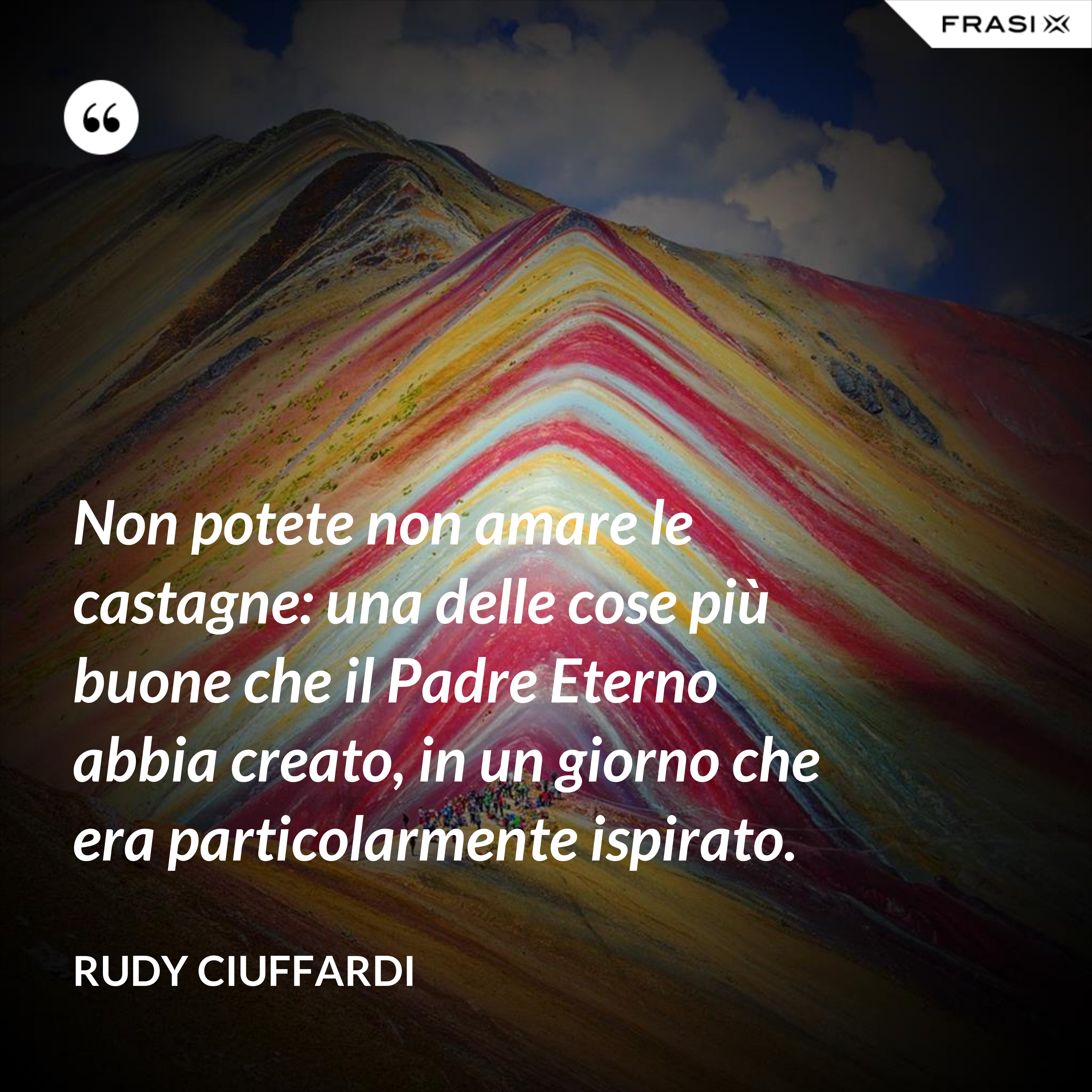 Non potete non amare le castagne: una delle cose più buone che il Padre Eterno abbia creato, in un giorno che era particolarmente ispirato. - Rudy Ciuffardi