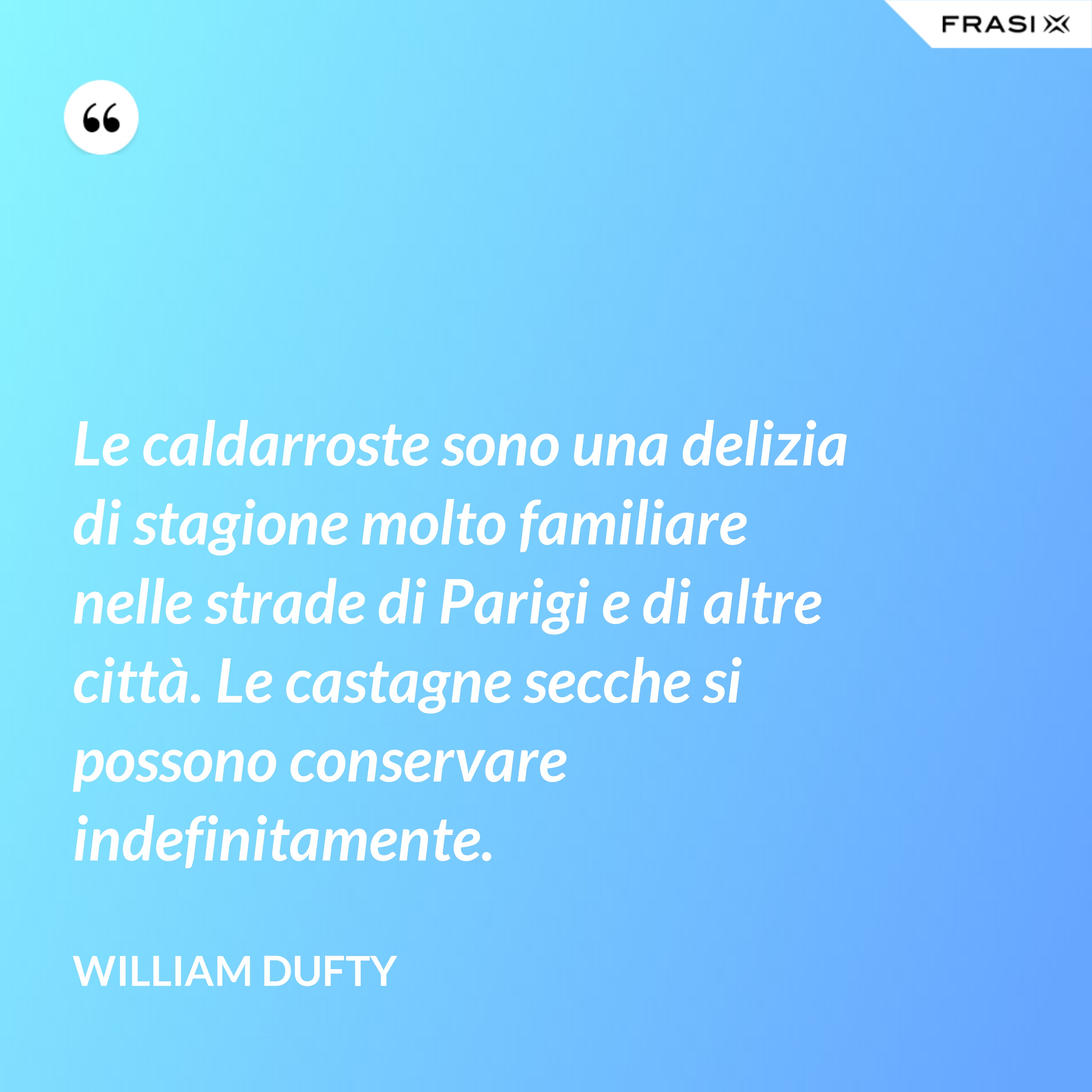 Le caldarroste sono una delizia di stagione molto familiare nelle strade di Parigi e di altre città. Le castagne secche si possono conservare indefinitamente. - William Dufty