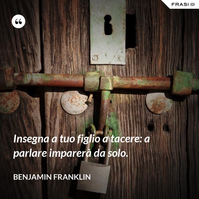 Insegna a tuo figlio a tacere: a parlare imparerà da solo. - Benjamin Franklin