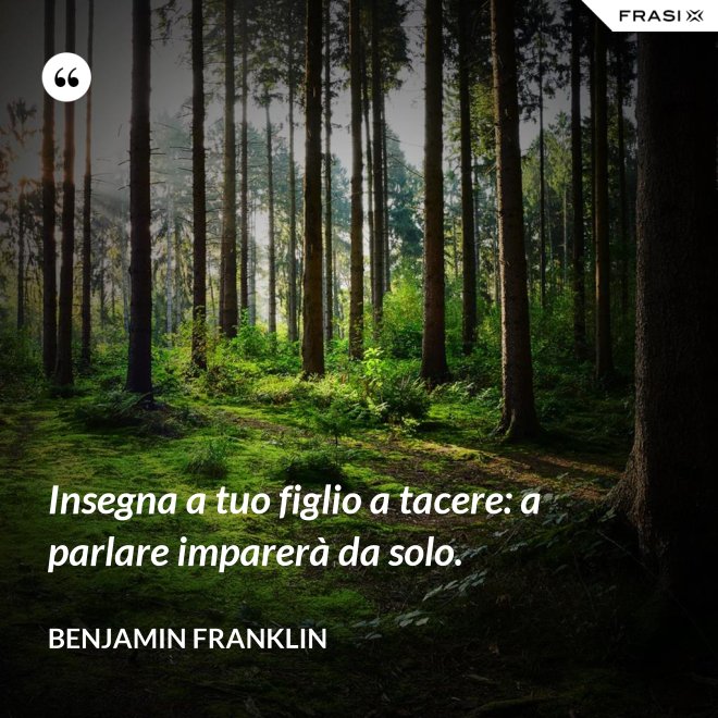Insegna a tuo figlio a tacere: a parlare imparerà da solo. - Benjamin Franklin