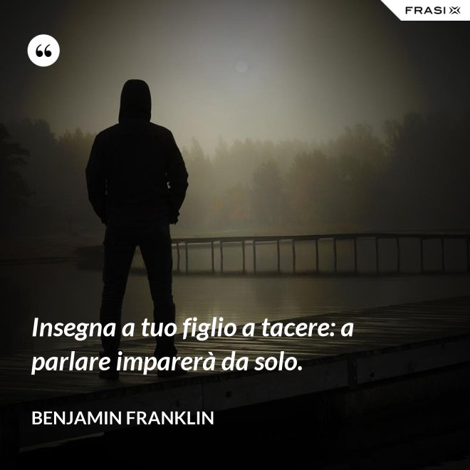 Insegna a tuo figlio a tacere: a parlare imparerà da solo. - Benjamin Franklin