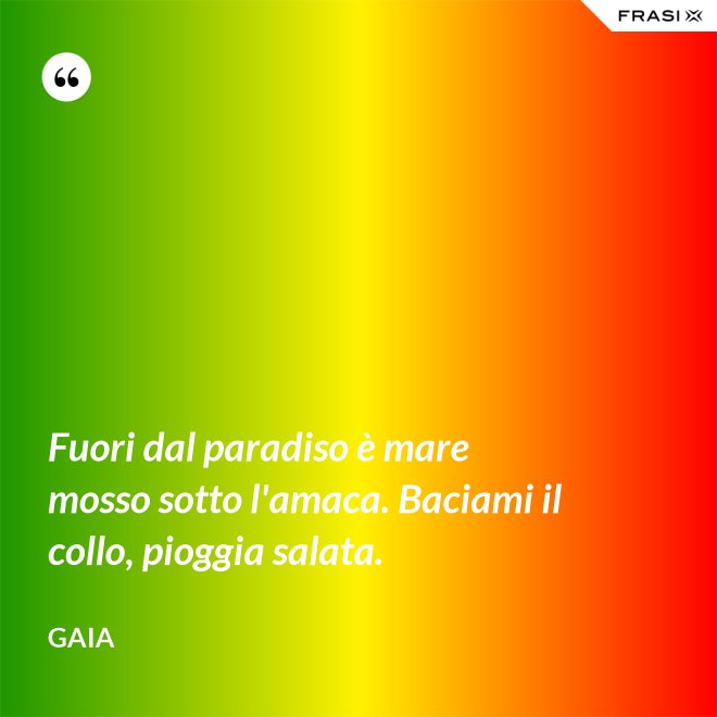 Fuori dal paradiso è mare mosso sotto l'amaca. Baciami il collo, pioggia salata. - Gaia