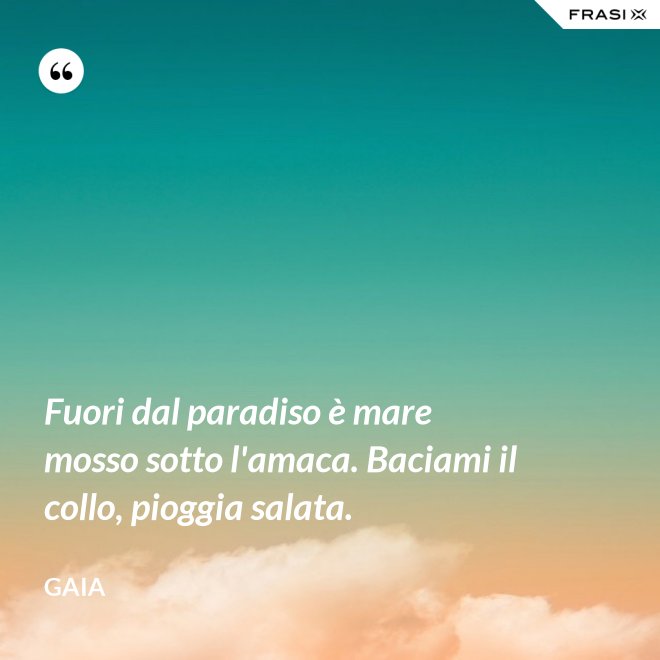Fuori dal paradiso è mare mosso sotto l'amaca. Baciami il collo, pioggia salata. - Gaia