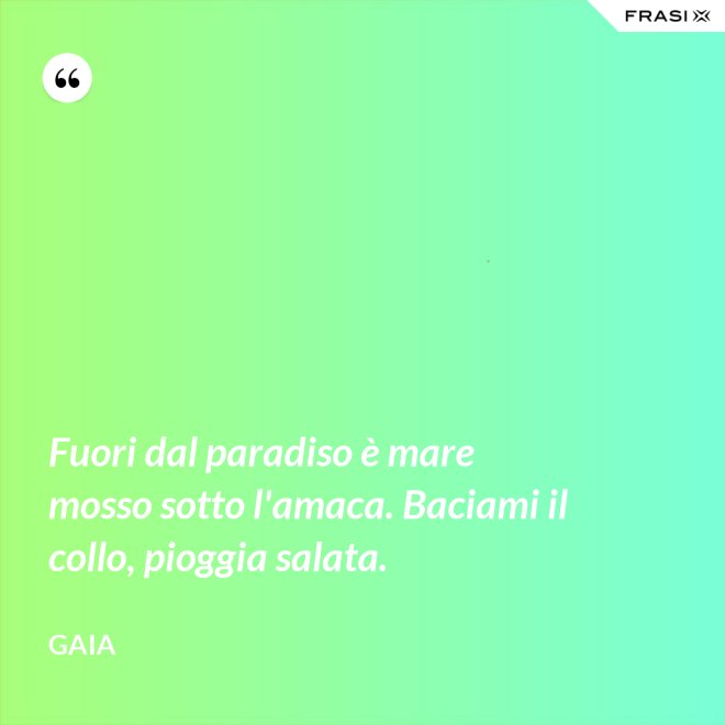 Fuori dal paradiso è mare mosso sotto l'amaca. Baciami il collo, pioggia salata. - Gaia