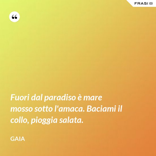 Fuori dal paradiso è mare mosso sotto l'amaca. Baciami il collo, pioggia salata. - Gaia