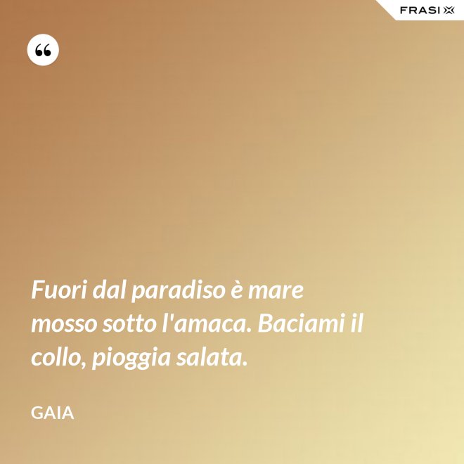 Fuori dal paradiso è mare mosso sotto l'amaca. Baciami il collo, pioggia salata. - Gaia