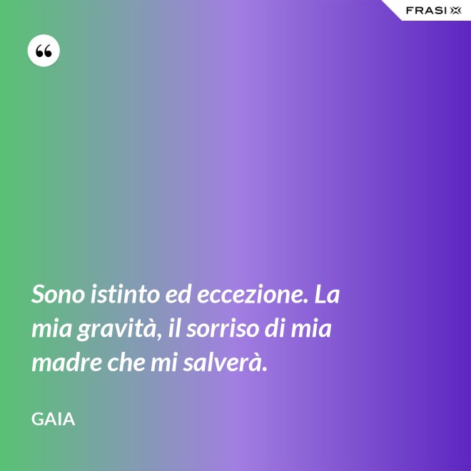 Sono istinto ed eccezione. La mia gravità, il sorriso di mia madre che mi salverà. - Gaia