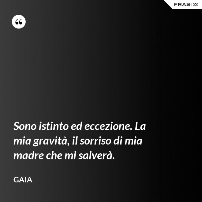 Sono istinto ed eccezione. La mia gravità, il sorriso di mia madre che mi salverà. - Gaia