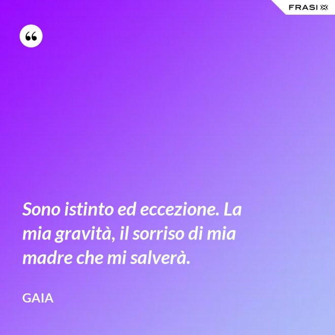Sono istinto ed eccezione. La mia gravità, il sorriso di mia madre che mi salverà. - Gaia