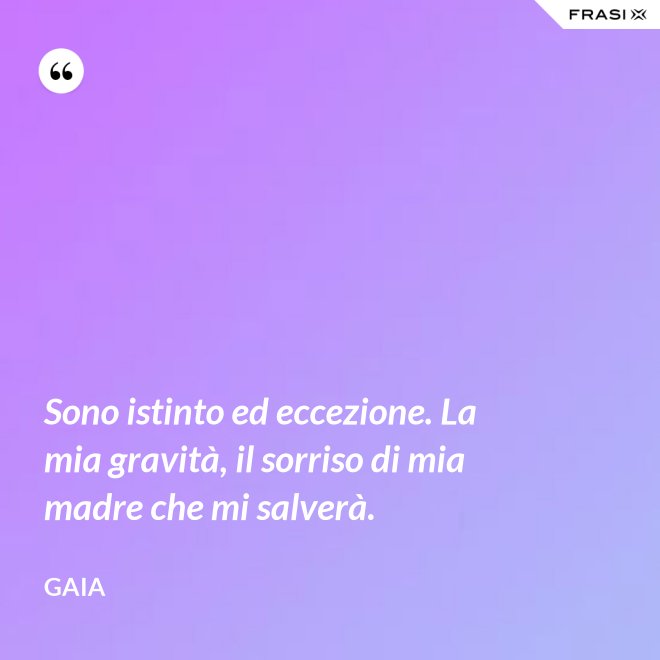 Sono istinto ed eccezione. La mia gravità, il sorriso di mia madre che mi salverà. - Gaia
