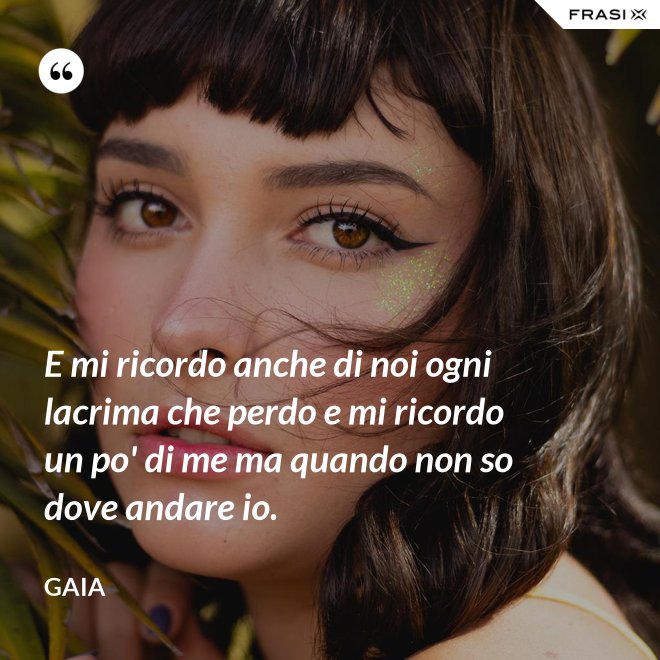 E mi ricordo anche di noi ogni lacrima che perdo e mi ricordo un po' di me ma quando non so dove andare io. - Gaia