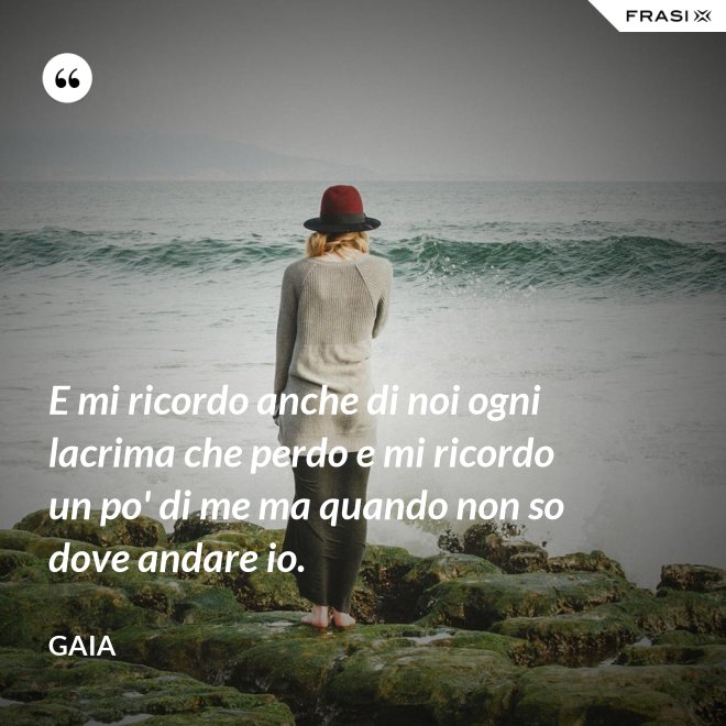 E mi ricordo anche di noi ogni lacrima che perdo e mi ricordo un po' di me ma quando non so dove andare io. - Gaia